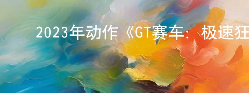 ﻿边晓红发布﻿2023年动作《GT赛车：极速狂飙》BD中英双字迅雷下载_电影天堂